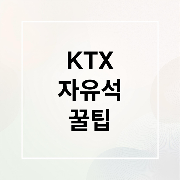 KTX 자유석 완벽 가이드: 뜻, 예매, 꿀팁 A to Z 1